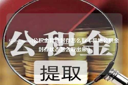 敦煌公积金异地封存怎么取（异地公积金封存状态怎么取出来）