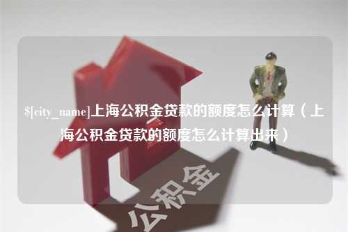 敦煌上海公积金贷款的额度怎么计算（上海公积金贷款的额度怎么计算出来）